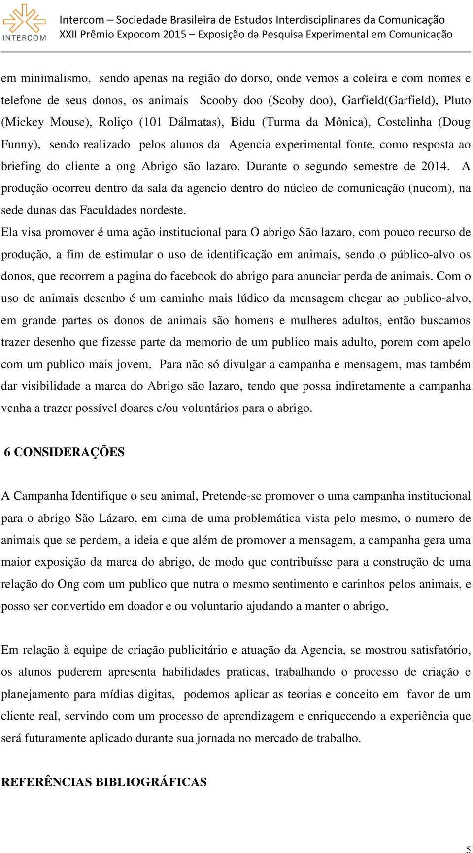 Durante o segundo semestre de 2014. A produção ocorreu dentro da sala da agencio dentro do núcleo de comunicação (nucom), na sede dunas das Faculdades nordeste.