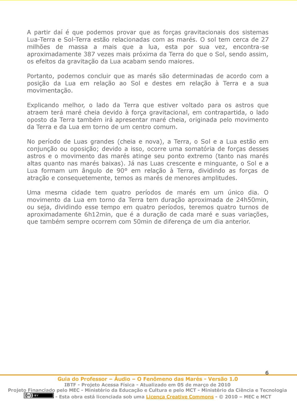 acabam sendo maiores. Portanto, podemos concluir que as marés são determinadas de acordo com a posição da Lua em relação ao Sol e destes em relação à Terra e a sua movimentação.