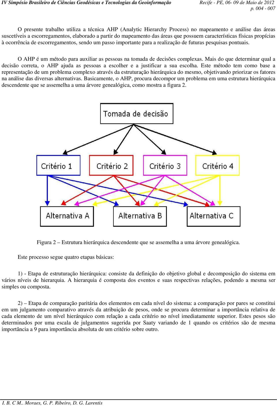 O AHP é um método para auxiliar as pessoas na tomada de decisões complexas. Mais do que determinar qual a decisão correta, o AHP ajuda as pessoas a escolher e a justificar a sua escolha.