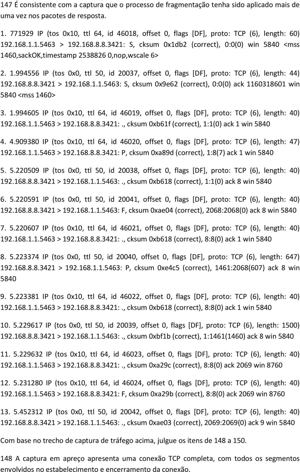 1.994556 IP (tos 0x0, ttl 50, id 20037, offset 0, flags [DF], proto: TCP (6), length: 44) 192.168.8.8.3421 > 192.168.1.1.5463: S, cksum 0x9e62 (correct), 0:0(0) ack 1160318601 win 5840 <mss 1460> 3.