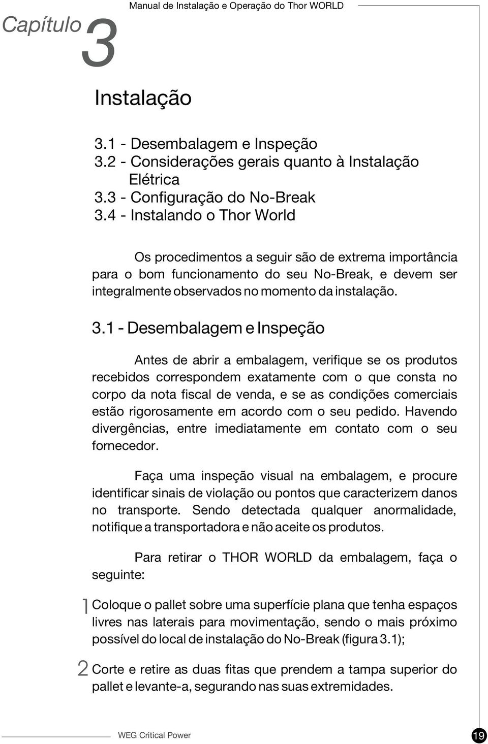 1 - Desembalagem e Inspeção Antes de abrir a embalagem, verifique se os produtos recebidos correspondem exatamente com o que consta no corpo da nota fiscal de venda, e se as condições comerciais