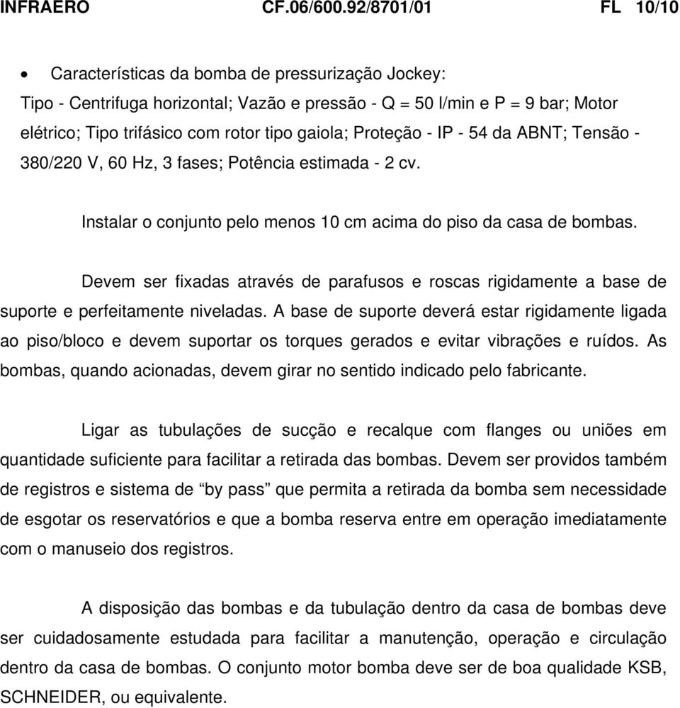 Proteção - IP - 54 da ABNT; Tensão - 380/220 V, 60 Hz, 3 fases; Potência estimada - 2 cv. Instalar o conjunto pelo menos 10 cm acima do piso da casa de bombas.