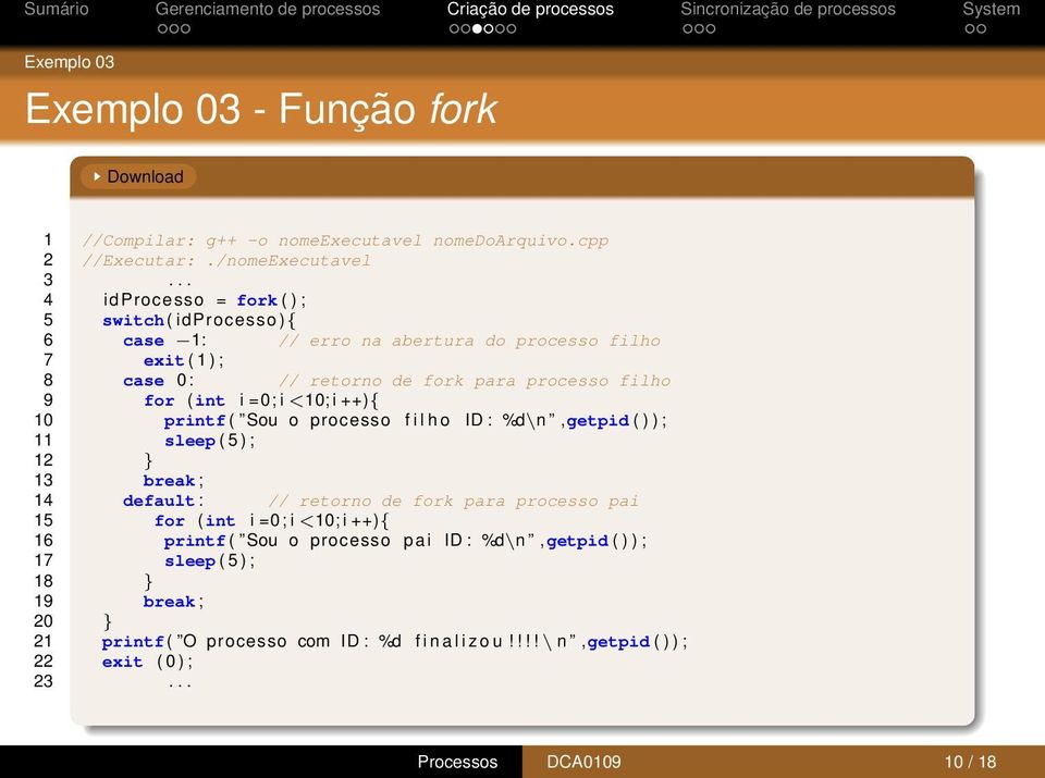 =0; i <10; i ++){ 10 printf ( Sou o processo f i l h o ID : %d\n,getpid ( ) ) ; 11 sleep ( 5 ) ; 12 } 13 break ; 14 default : // retorno de fork para processo pai 15 for ( int i