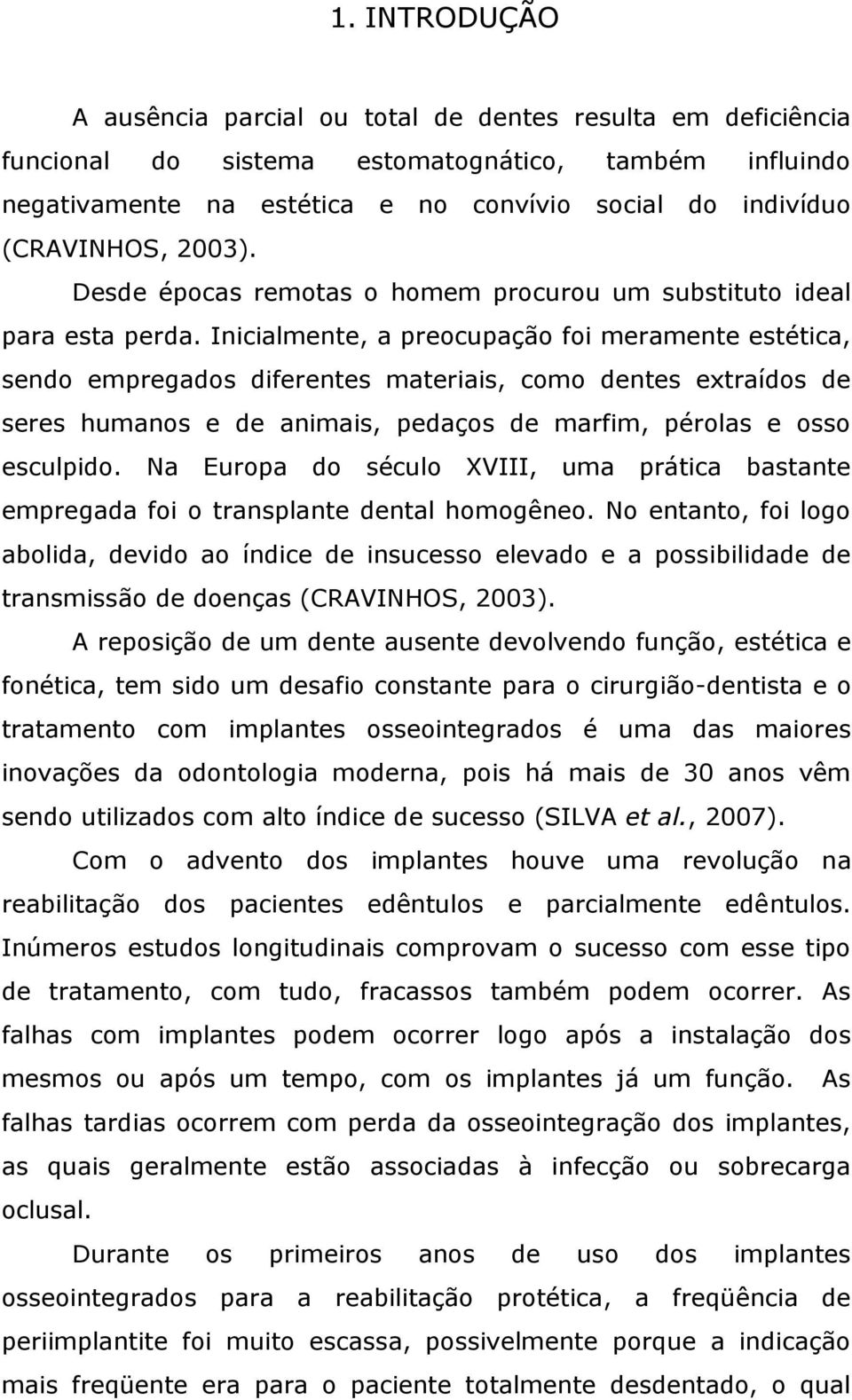 Inicialmente, a preocupação foi meramente estética, sendo empregados diferentes materiais, como dentes extraídos de seres humanos e de animais, pedaços de marfim, pérolas e osso esculpido.