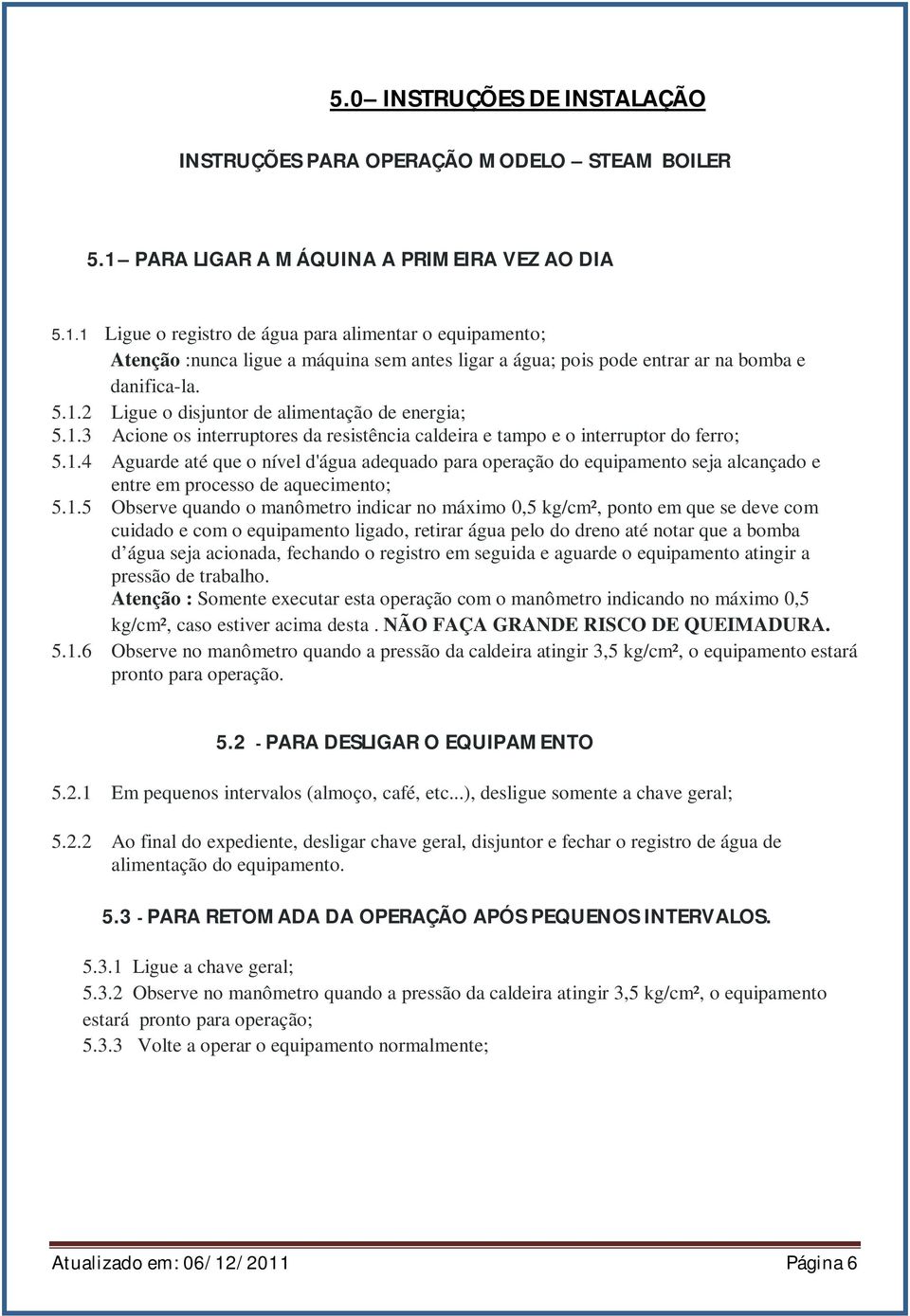 1 Ligue o registro de água para alimentar o equipamento; Atenção :nunca ligue a máquina sem antes ligar a água; pois pode entrar ar na bomba e danifica-la. 5.1.2 Ligue o disjuntor de alimentação de energia; 5.