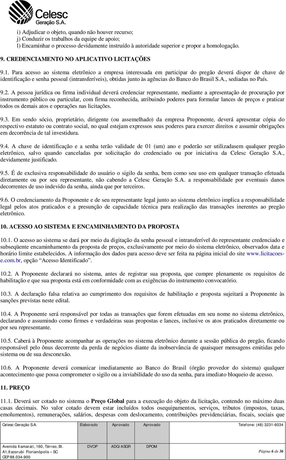 Para acesso ao sistema eletrônico a empresa interessada em participar do pregão deverá dispor de chave de identificação e senha pessoal (intransferíveis), obtidas junto às agências do Banco do Brasil