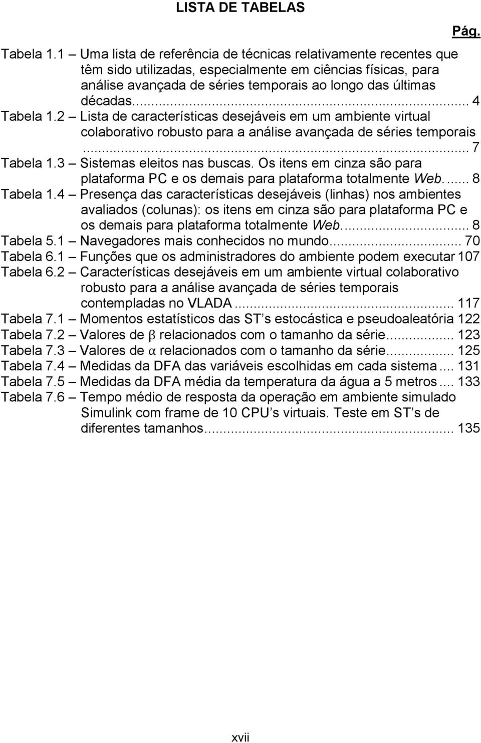 ... 4 Tabela 1.2 Lista de características desejáveis em um ambiente virtual colaborativo robusto para a análise avançada de séries temporais... 7 Tabela 1.3 Sistemas eleitos nas buscas.