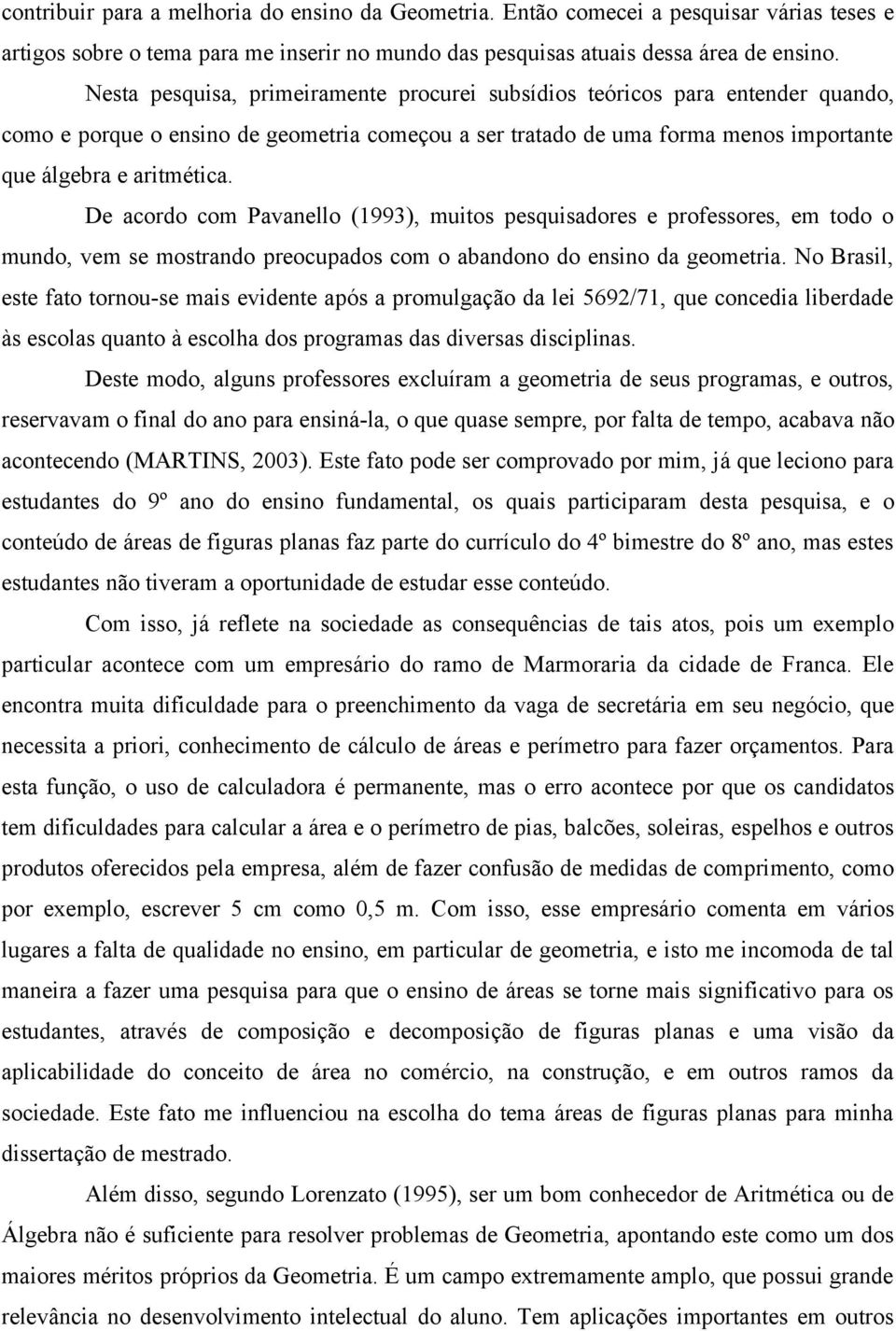 De acordo com Pavanello (1993), muitos pesquisadores e professores, em todo o mundo, vem se mostrando preocupados com o abandono do ensino da geometria.