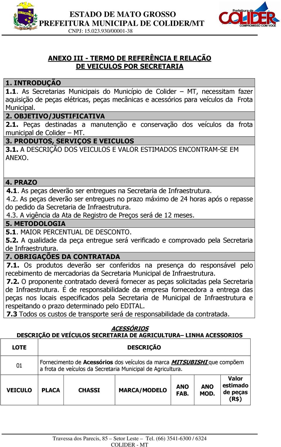 4. PRAZO 4.1. As peças deverão ser entregues na Secretaria de Infraestrutura. 4.2. As peças deverão ser entregues no prazo máximo de 24 horas após o repasse do pedido da Secretaria de Infraestrutura.