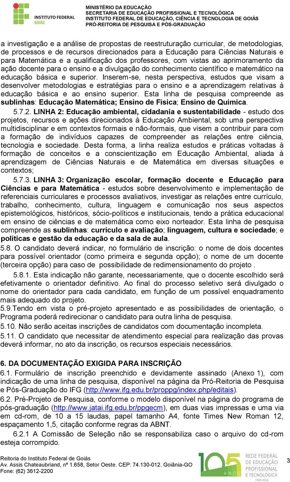 Inserem-se, nesta perspectiva, estudos que visam a desenvolver metodologias e estratégias para o ensino e a aprendizagem relativas à educação básica e ao ensino superior.