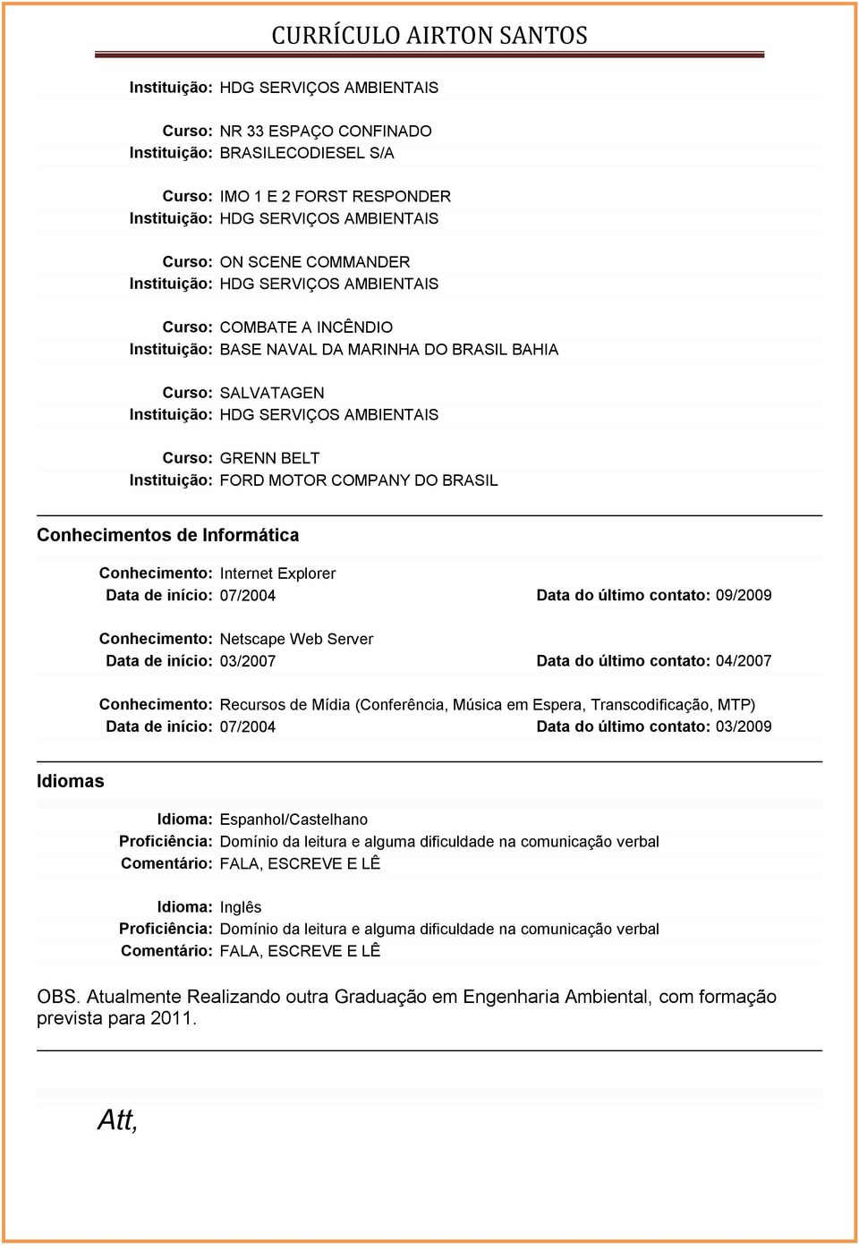 Conhecimento: Netscape Web Server Data de início: 03/2007 Data do último contato: 04/2007 Conhecimento: Recursos de Mídia (Conferência, Música em Espera, Transcodificação, MTP) Data de início: