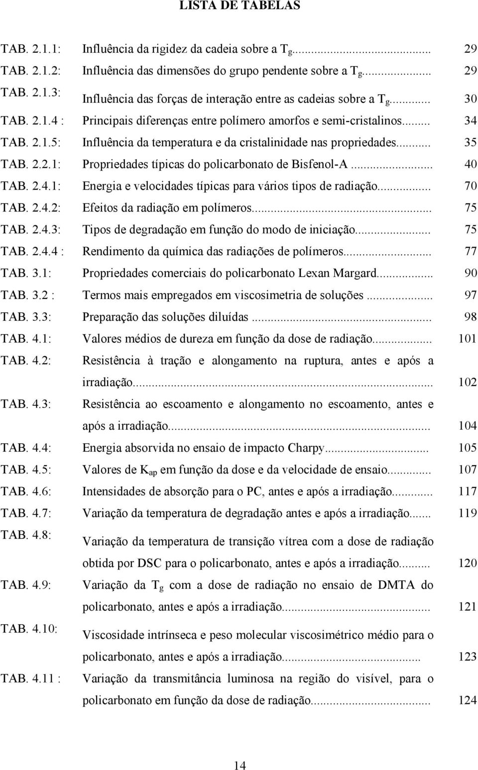 .. 40 TAB. 2.4.1: Energia e velocidades típicas para vários tipos de radiação... 70 TAB. 2.4.2: Efeitos da radiação em polímeros... 75 TAB. 2.4.3: Tipos de degradação em função do modo de iniciação.