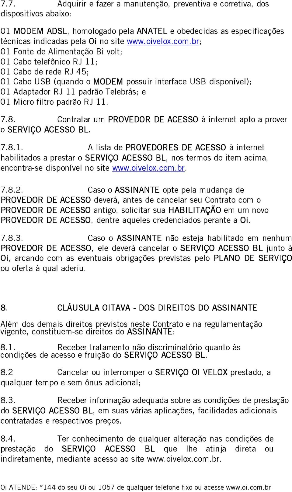 br; 01 Fonte de Alimentação Bi volt; 01 Cabo telefônico RJ 11; 01 Cabo de rede RJ 45; 01 Cabo USB (quando o MODEM possuir interface USB disponível); 01 Adaptador RJ 11 padrão Telebrás; e 01 Micro