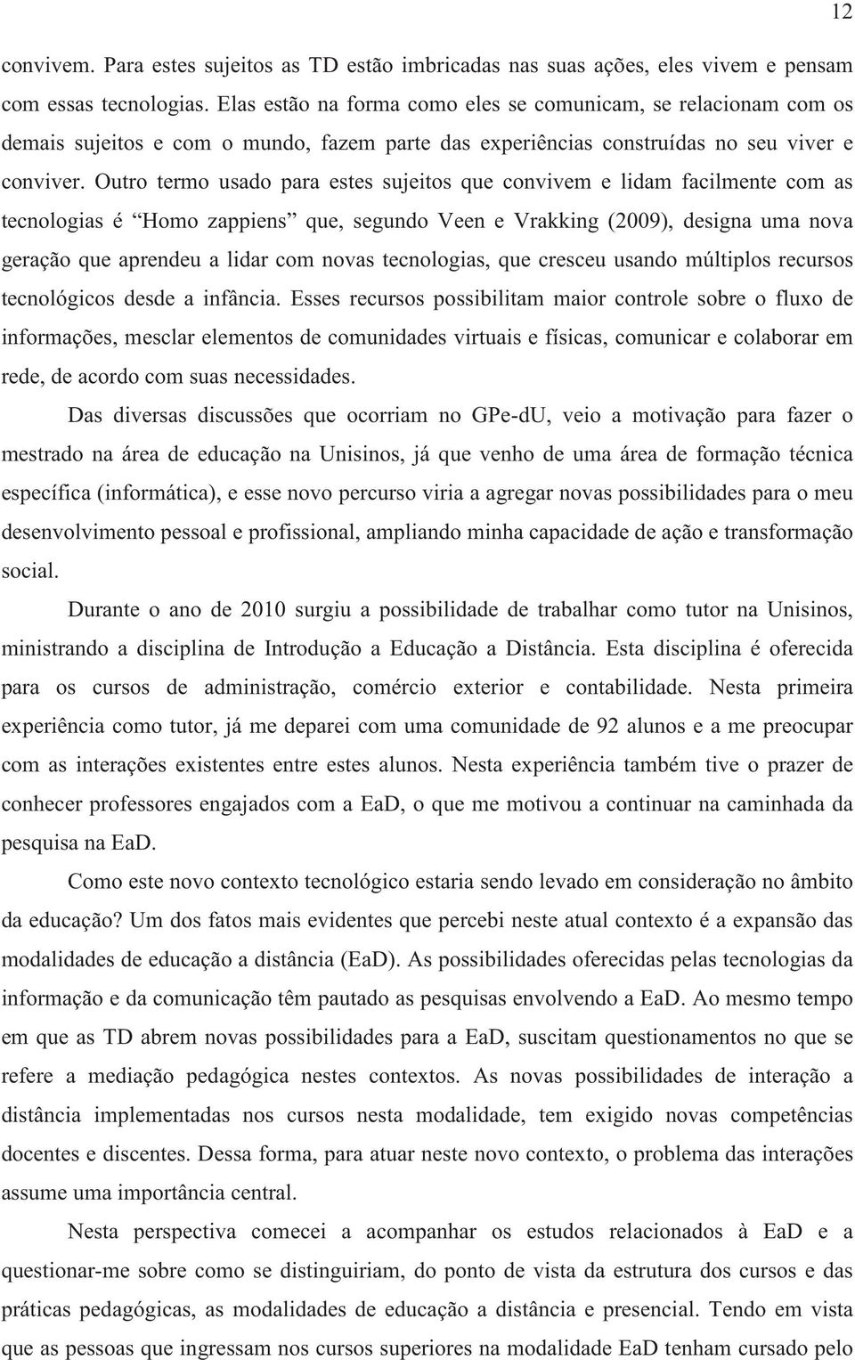 Outro termo usado para estes sujeitos que convivem e lidam facilmente com as tecnologias é Homo zappiens que, segundo Veen e Vrakking (2009), designa uma nova geração que aprendeu a lidar com novas