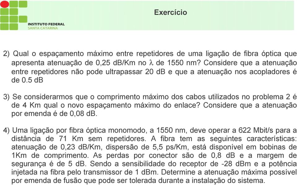 5 db 3) Se considerarmos que o comprimento máximo dos cabos utilizados no problema 2 é de 4 Km qual o novo espaçamento máximo do enlace? Considere que a atenuação por emenda é de 0,08 db.