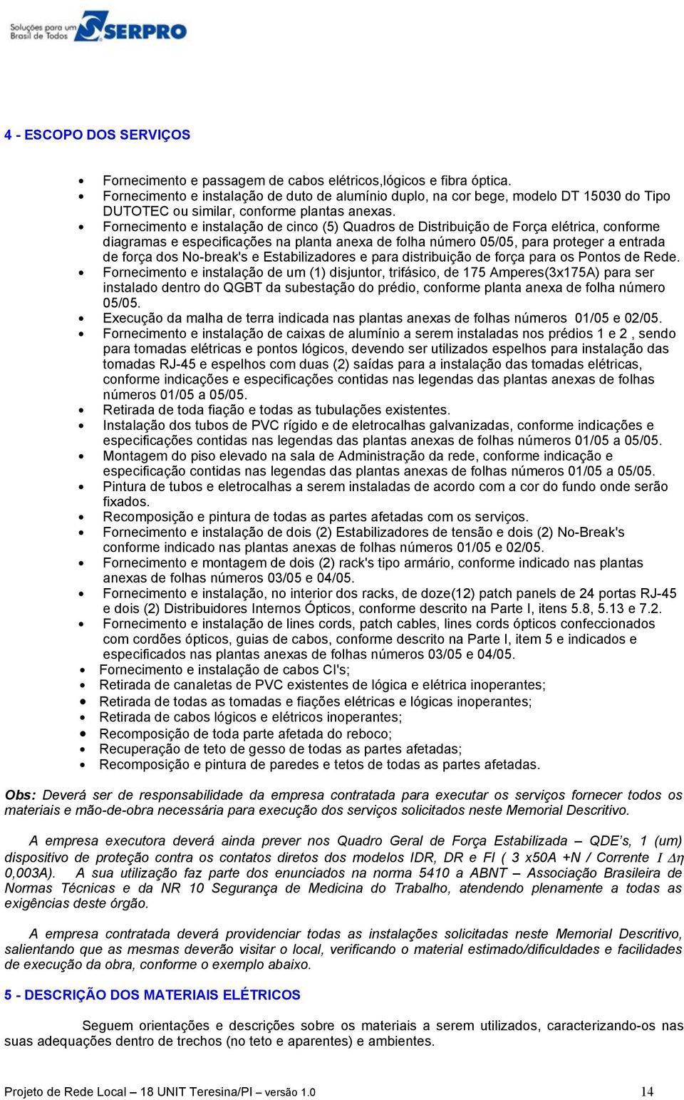 Fornecimento e instalação de cinco (5) Quadros de Distribuição de Força elétrica, conforme diagramas e especificações na planta anexa de folha número 05/05, para proteger a entrada de força dos