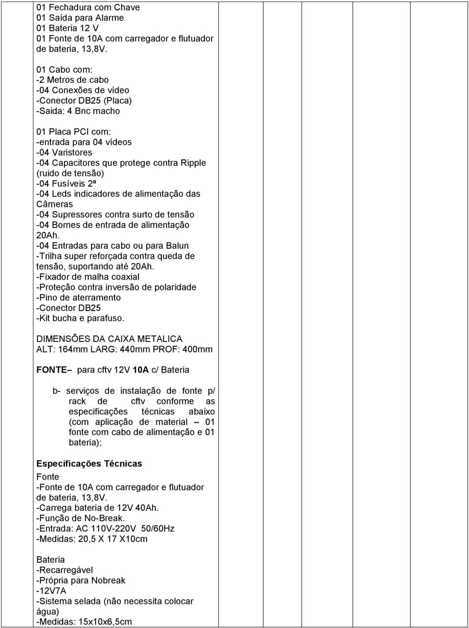 (ruido de tensão) -04 Fusíveis 2ª -04 Leds indicadores de alimentação das Câmeras -04 Supressores contra surto de tensão -04 Bornes de entrada de alimentação 20Ah.