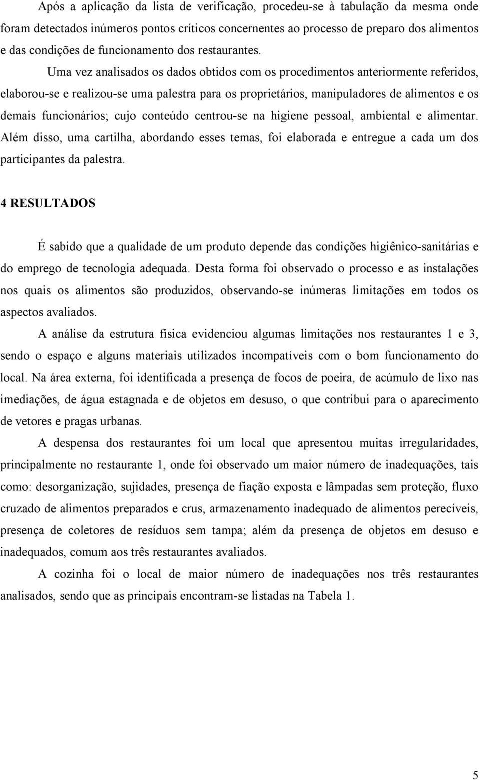 Uma vez analisados os dados obtidos com os procedimentos anteriormente referidos, elaborou-se e realizou-se uma palestra para os proprietários, manipuladores de alimentos e os demais funcionários;