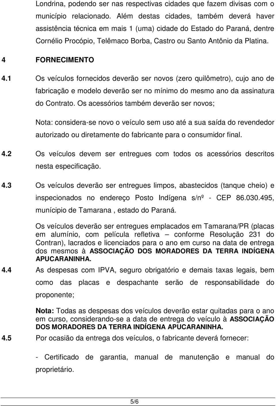 1 Os veículos fornecidos deverão ser novos (zero quilômetro), cujo ano de fabricação e modelo deverão ser no mínimo do mesmo ano da assinatura do Contrato.