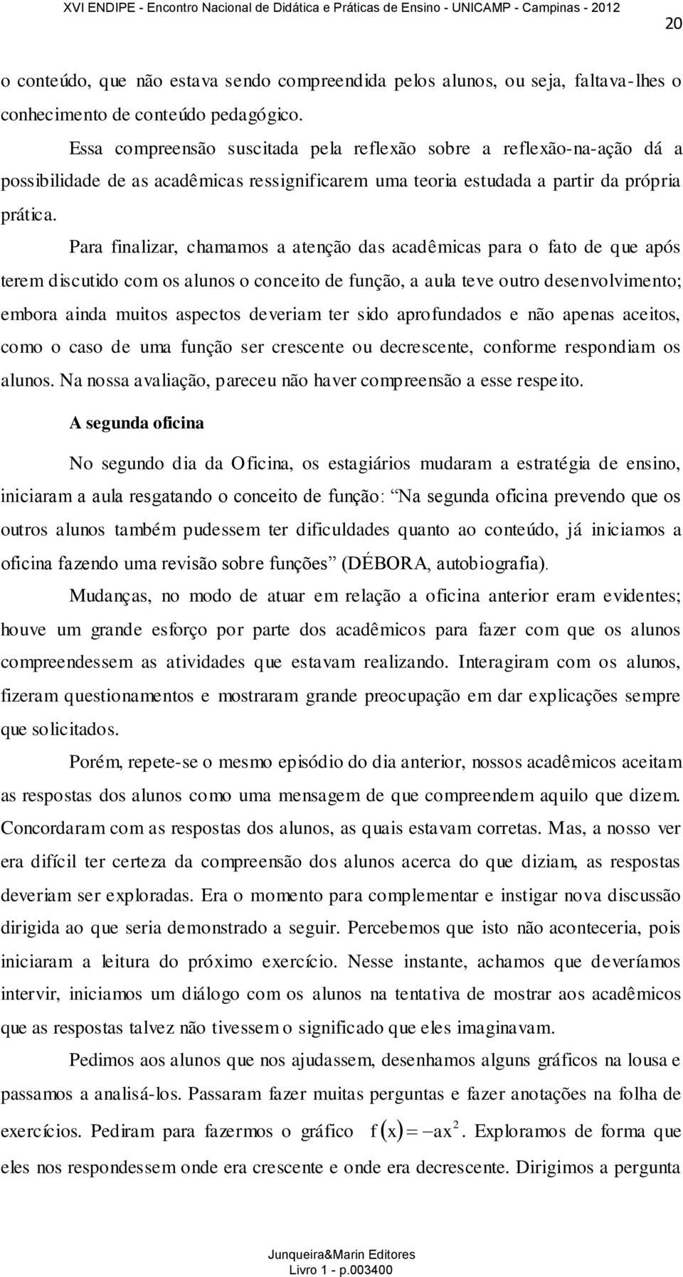 Para finalizar, chamamos a atenção das acadêmicas para o fato de que após terem discutido com os alunos o conceito de função, a aula teve outro desenvolvimento; embora ainda muitos aspectos deveriam