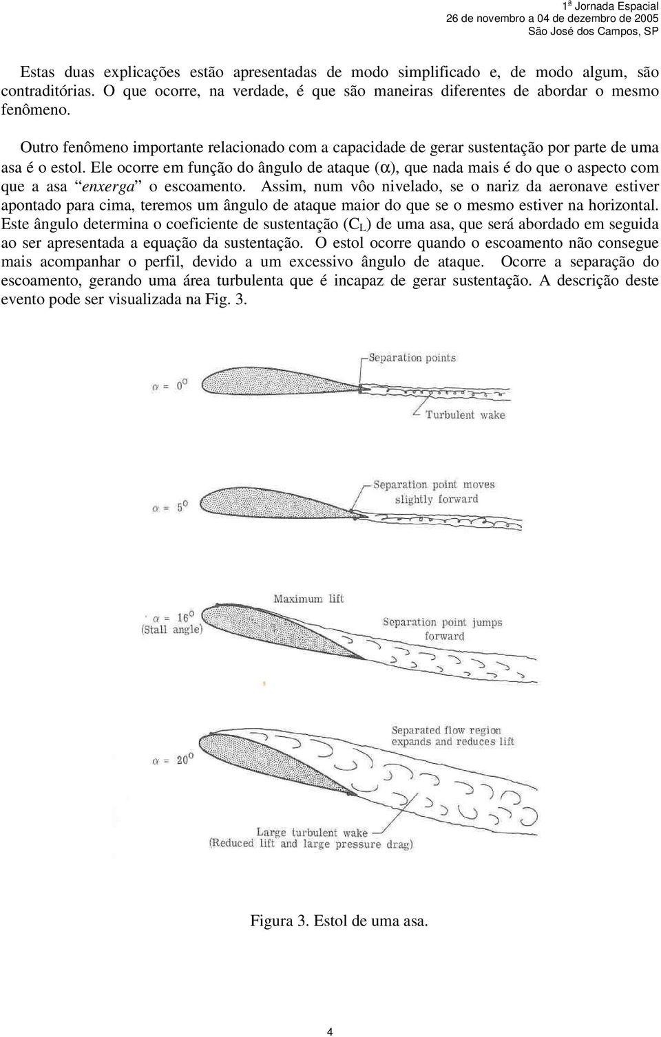 Ele ocorre em função do ângulo de ataque (α), que nada mais é do que o aspecto com que a asa enxerga o escoamento.