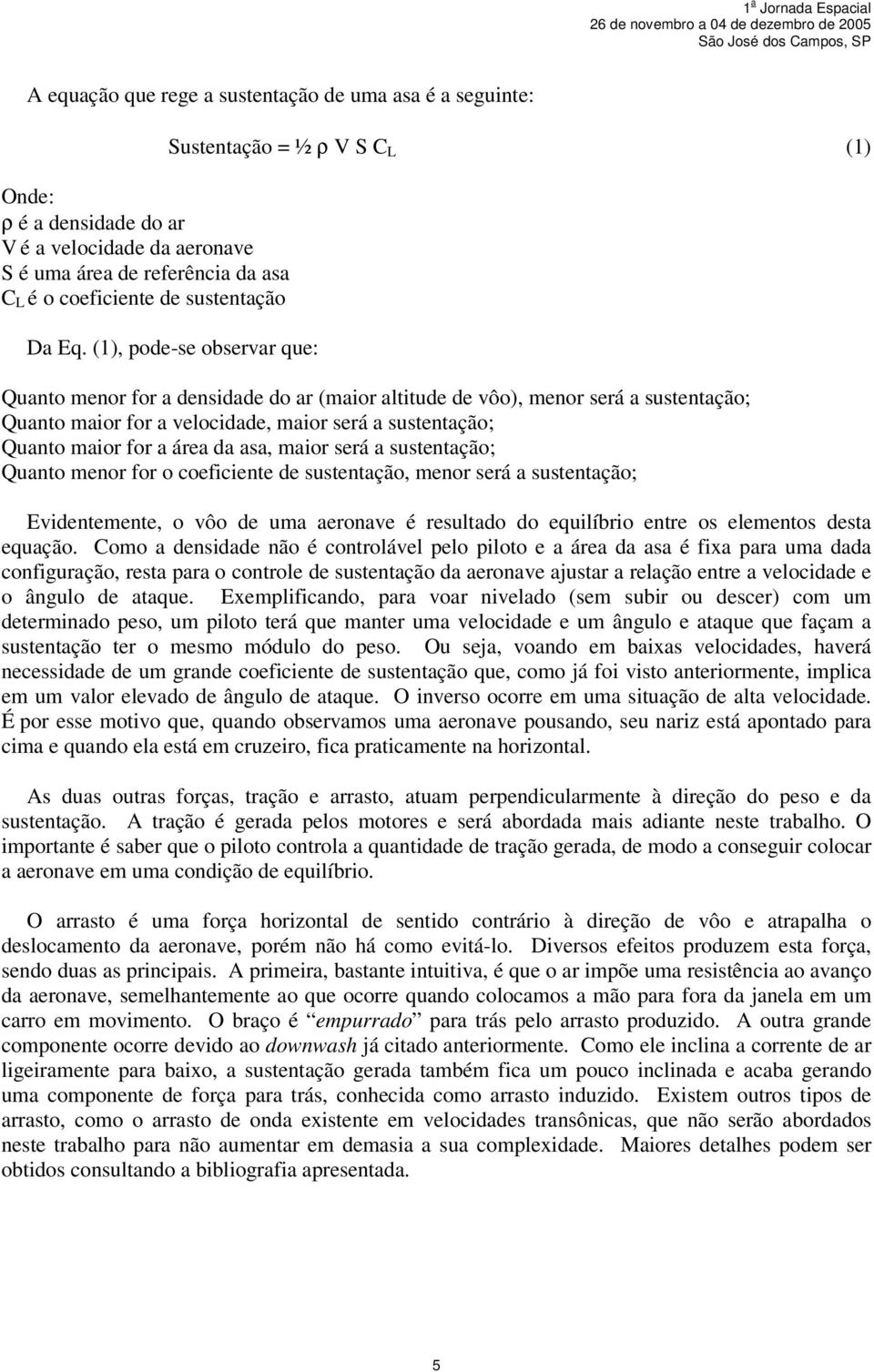 (1), pode-se observar que: Quanto menor for a densidade do ar (maior altitude de vôo), menor será a sustentação; Quanto maior for a velocidade, maior será a sustentação; Quanto maior for a área da