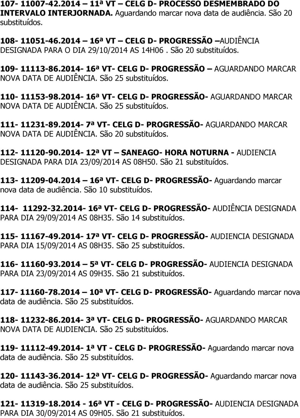 2014-7ª VT- CELG D- PROGRESSÃO- AGUARDANDO MARCAR NOVA DATA DE AUDIÊNCIA. São 20 112-11120-90.2014-12ª VT SANEAGO- HORA NOTURNA - AUDIENCIA DESIGNADA PARA DIA 23/09/2014 AS 08H50. São 21 113-11209-04.