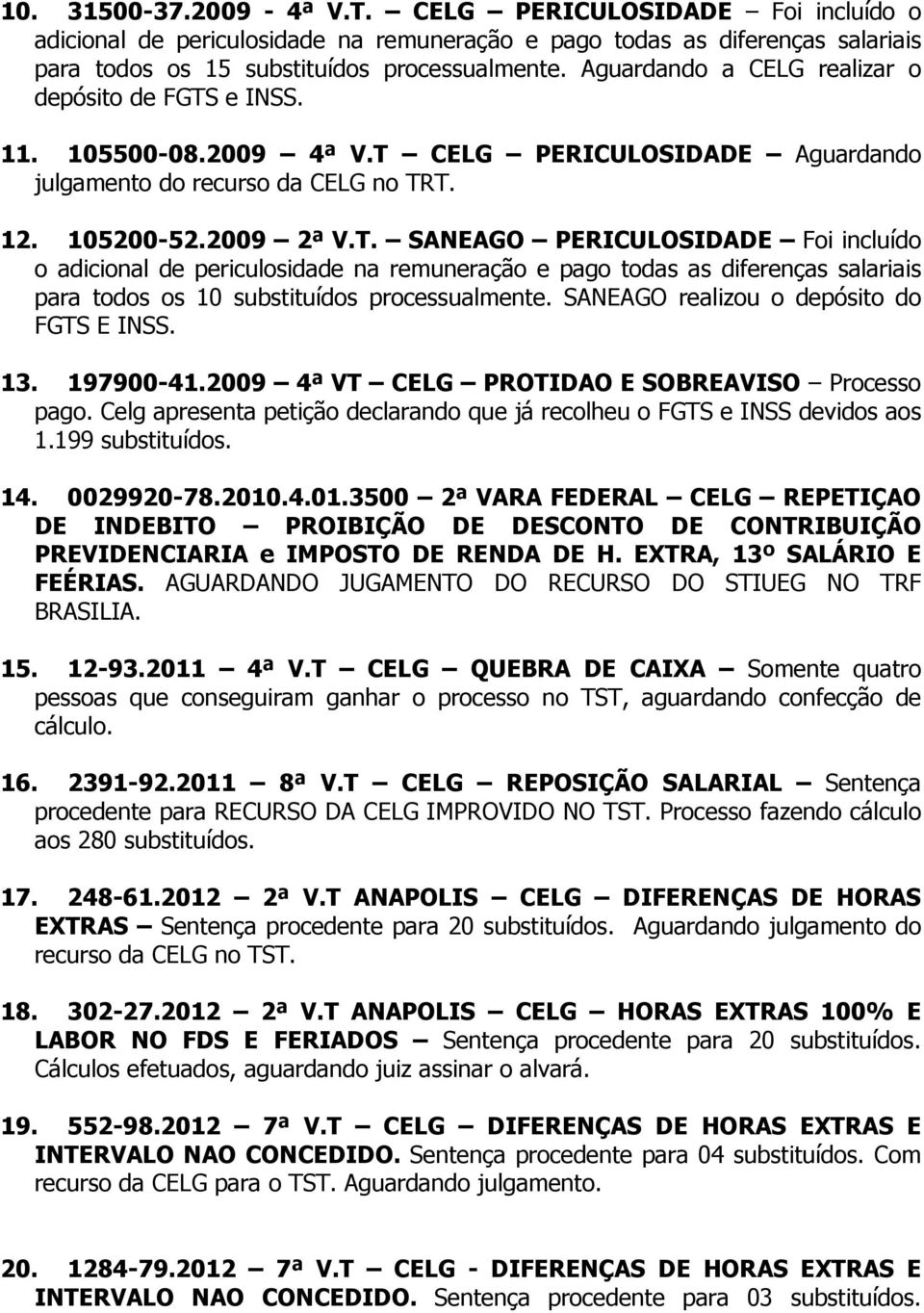 e INSS. 11. 105500-08.2009 4ª V.T CELG PERICULOSIDADE Aguardando julgamento do recurso da CELG no TRT. 12. 105200-52.2009 2ª V.T. SANEAGO PERICULOSIDADE Foi incluído o adicional de periculosidade na remuneração e pago todas as diferenças salariais para todos os 10 substituídos processualmente.