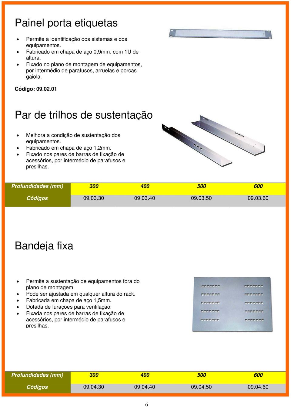 Fabricado em chapa de aço 1,2mm. Fixado nos pares de barras de fixação de acessórios, por intermédio de parafusos e presilhas. Profundidades (mm) 300 400 500 600 Códigos 09.03.30 09.03.40 09.03.50 09.