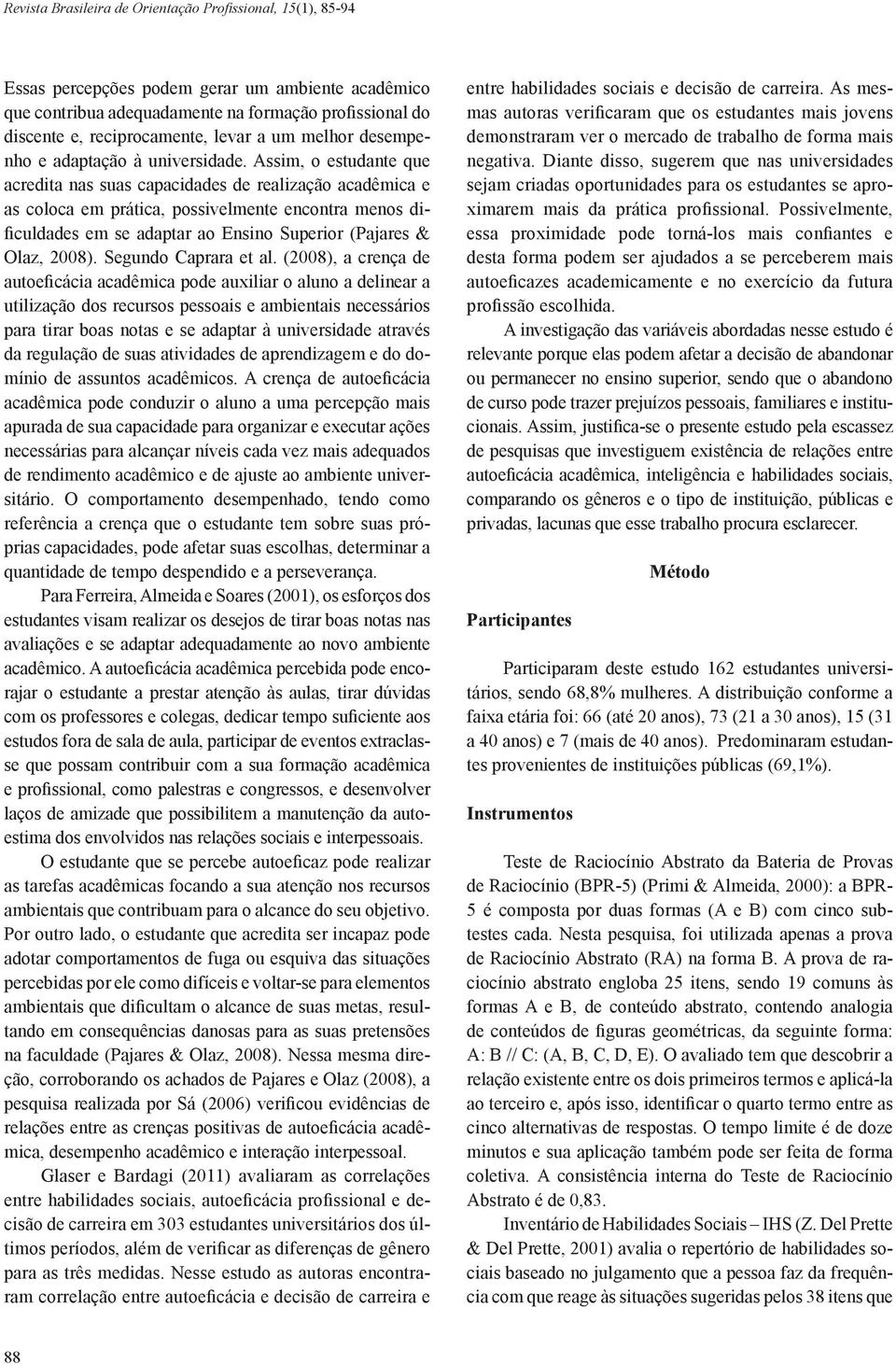 Assim, o estudante que acredita nas suas capacidades de realização acadêmica e as coloca em prática, possivelmente encontra menos dificuldades em se adaptar ao Ensino Superior (Pajares & Olaz, 2008).