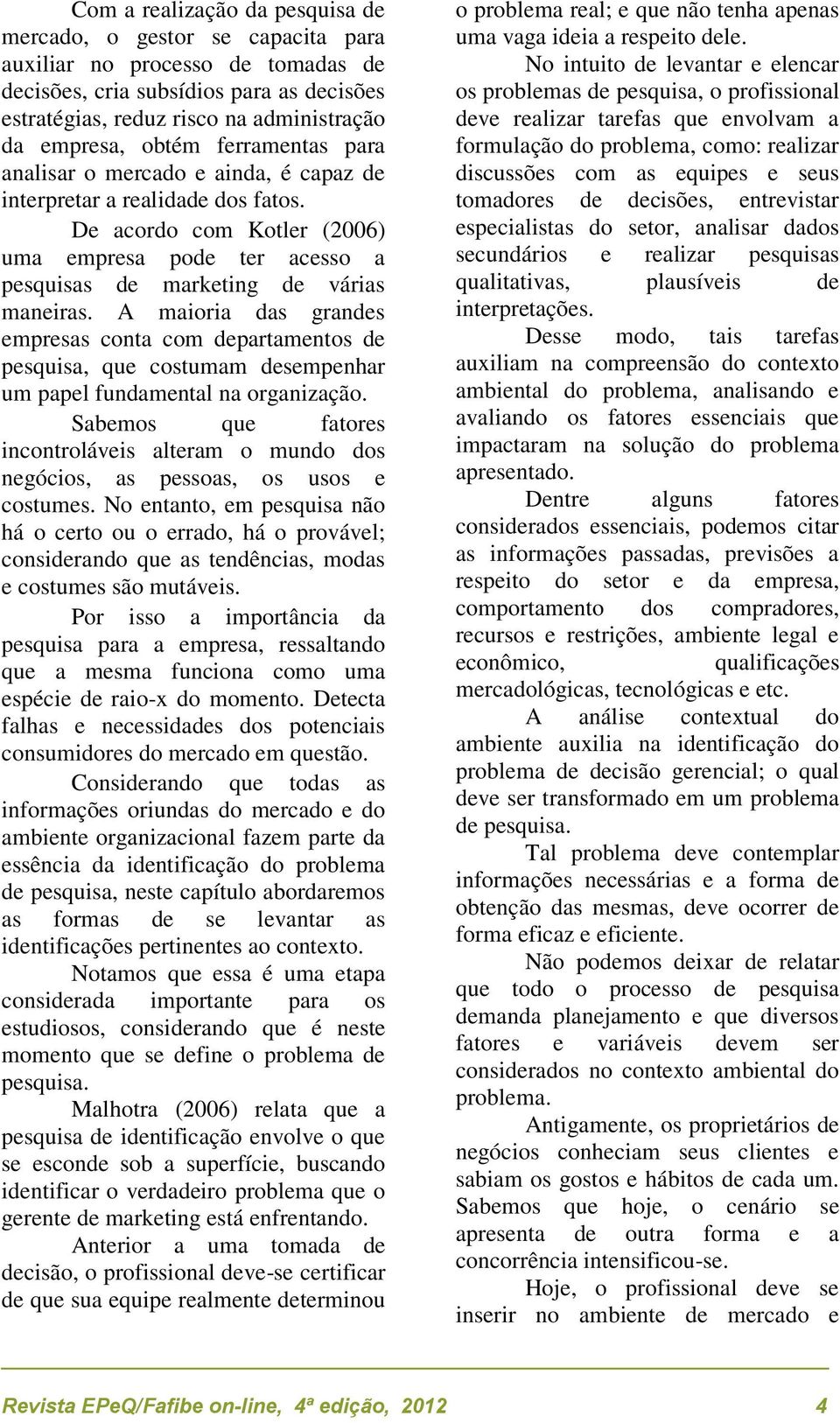 A maioria das grandes empresas conta com departamentos de pesquisa, que costumam desempenhar um papel fundamental na organização.