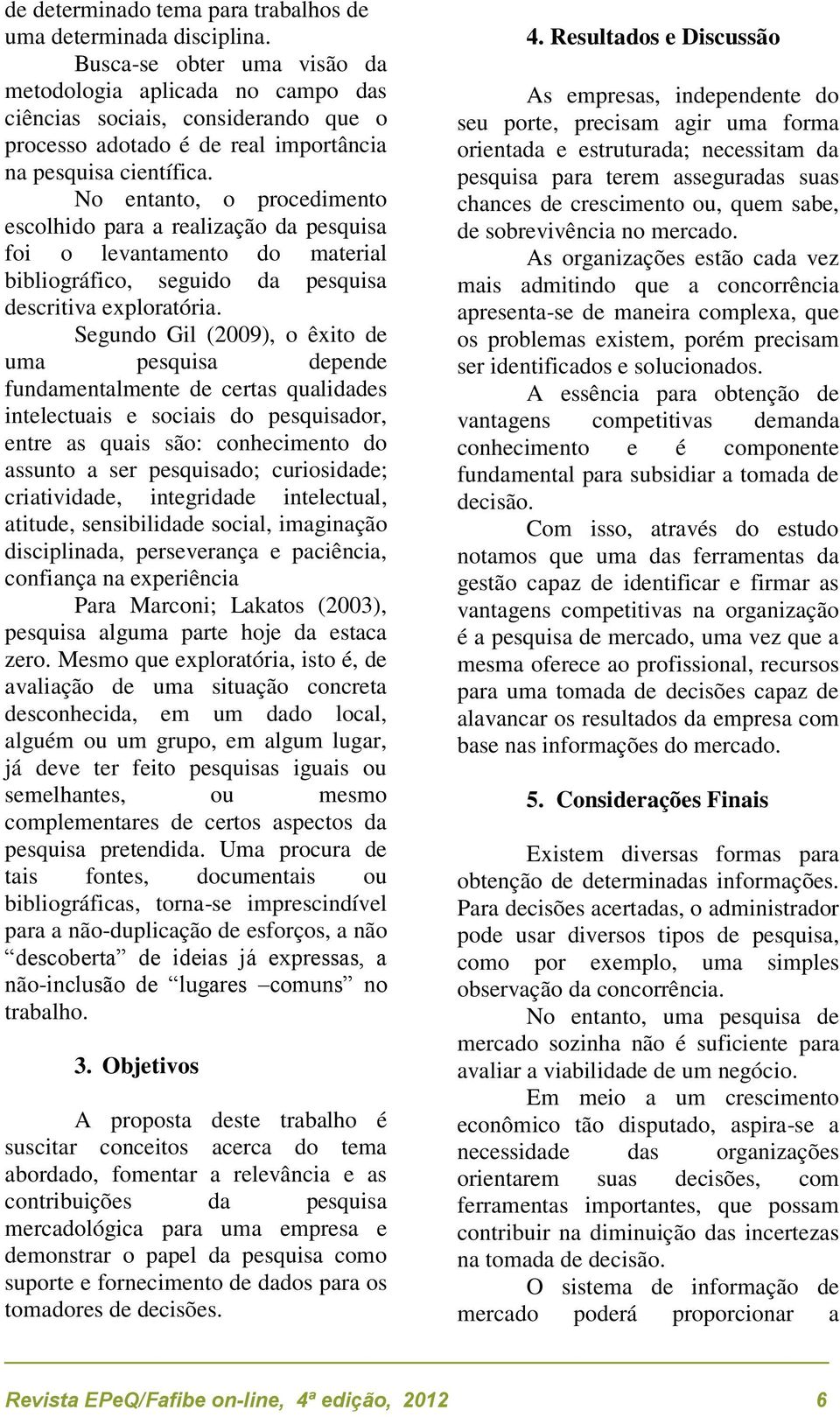 No entanto, o procedimento escolhido para a realização da pesquisa foi o levantamento do material bibliográfico, seguido da pesquisa descritiva exploratória.