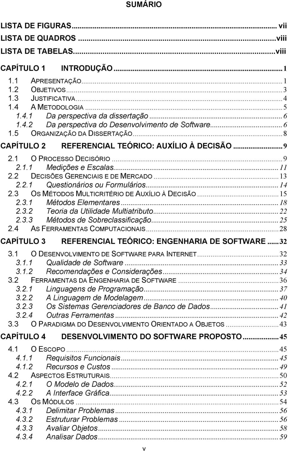 ..11 2.2 DECISÕES GERENCIAIS E DE MERCADO...13 2.2.1 Questionários ou Formulários...14 2.3 OS MÉTODOS MULTICRITÉRIO DE AUXÍLIO À DECISÃO...15 2.3.1 Métodos Elementares...18 2.3.2 Teoria da Utilidade Multiatributo.