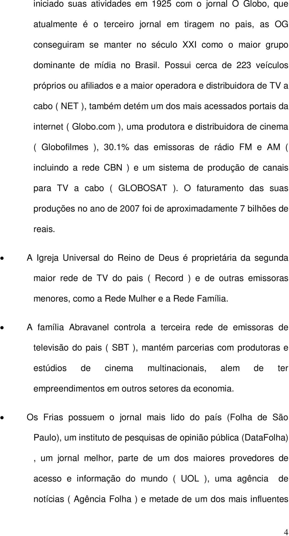 com ), uma produtora e distribuidora de cinema ( Globofilmes ), 30.1% das emissoras de rádio FM e AM ( incluindo a rede CBN ) e um sistema de produção de canais para TV a cabo ( GLOBOSAT ).