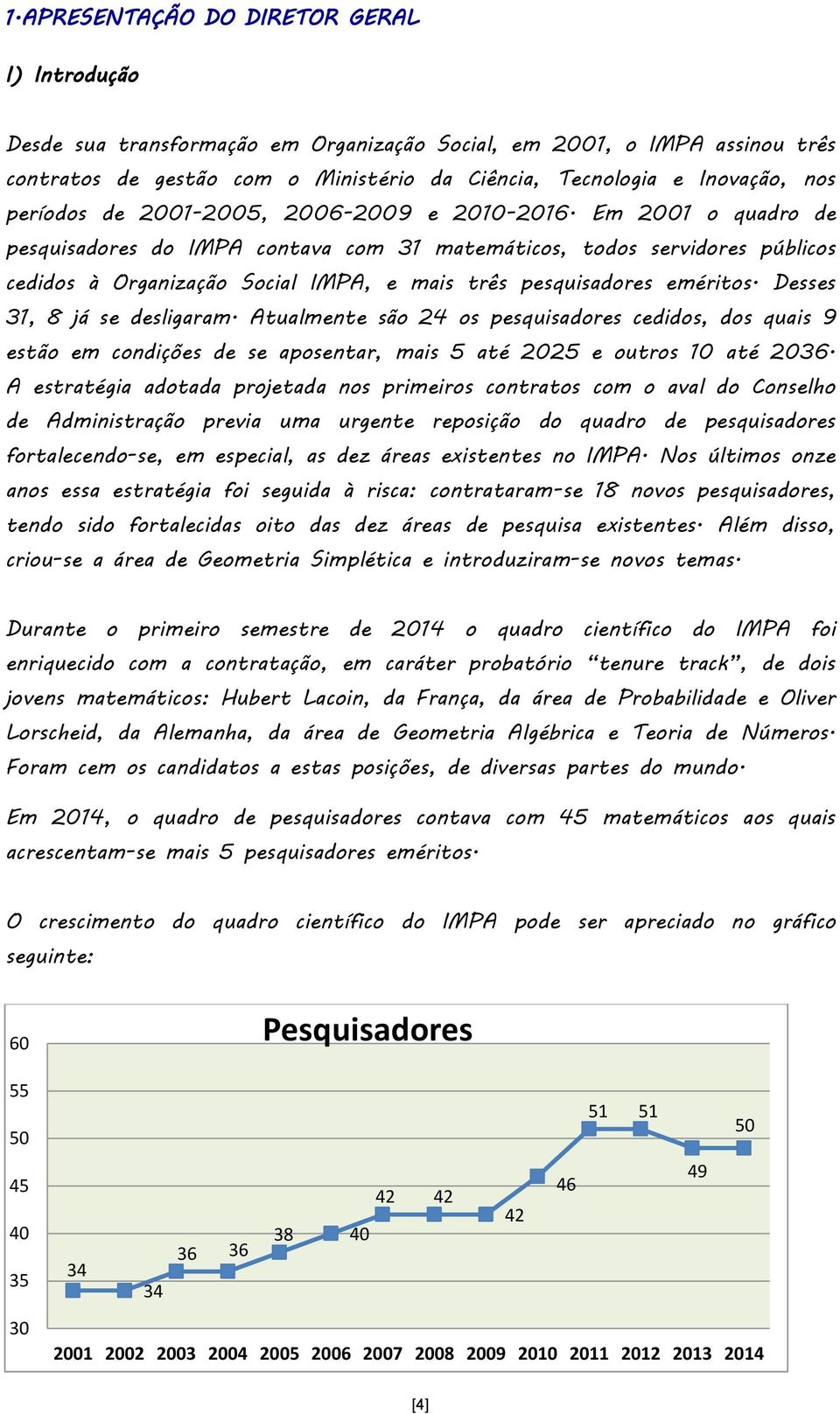 Em 2001 o quadro de pesquisadores do IMPA contava com 31 matemáticos, todos servidores públicos cedidos à Organização Social IMPA, e mais três pesquisadores eméritos. Desses 31, 8 já se desligaram.