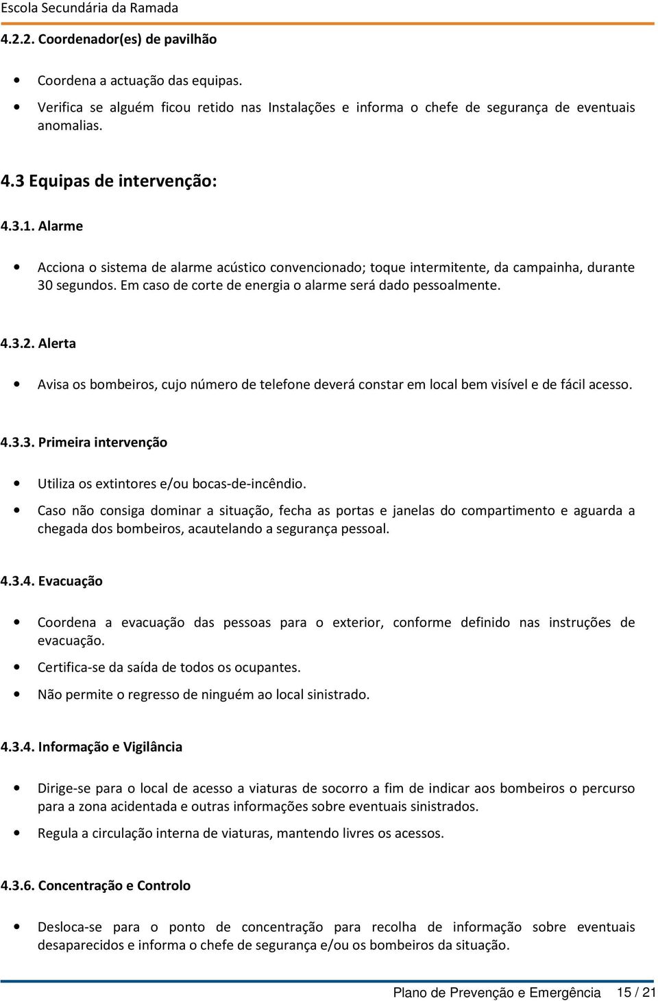 Em caso de corte de energia o alarme será dado pessoalmente. 4.3.2. Alerta Avisa os bombeiros, cujo número de telefone deverá constar em local bem visível e de fácil acesso. 4.3.3. Primeira intervenção Utiliza os extintores e/ou bocas-de-incêndio.