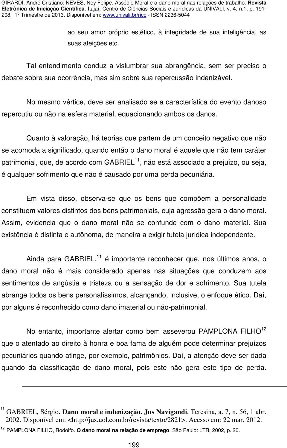 No mesmo vértice, deve ser analisado se a característica do evento danoso repercutiu ou não na esfera material, equacionando ambos os danos.