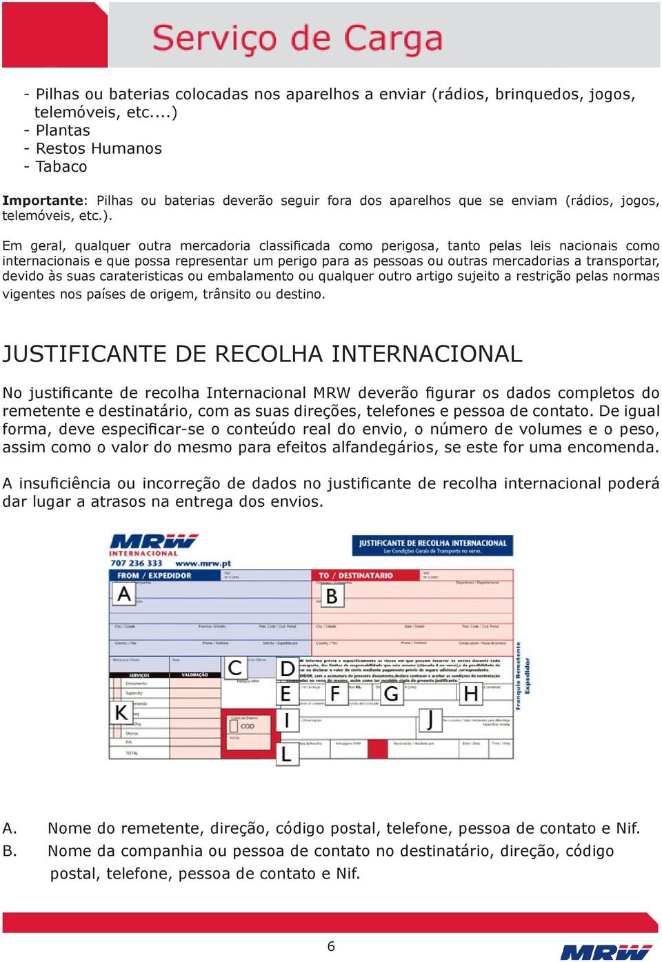 classificada como perigosa, tanto pelas leis nacionais como internacionais e que possa representar um perigo para as pessoas ou outras mercadorias a transportar, devido às suas carateristicas ou