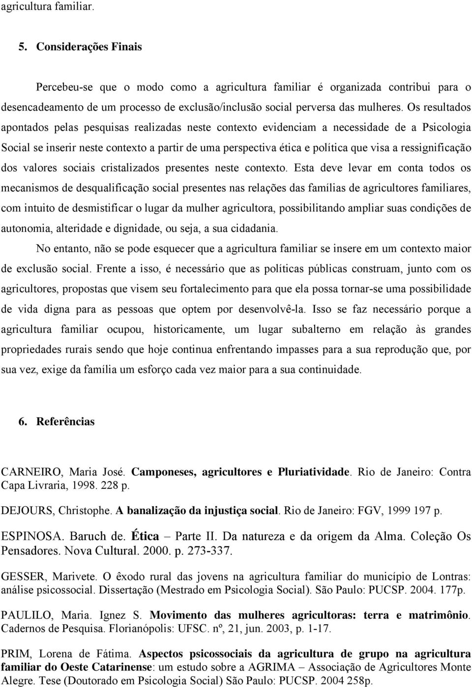 Os resultados apontados pelas pesquisas realizadas neste contexto evidenciam a necessidade de a Psicologia Social se inserir neste contexto a partir de uma perspectiva ética e política que visa a