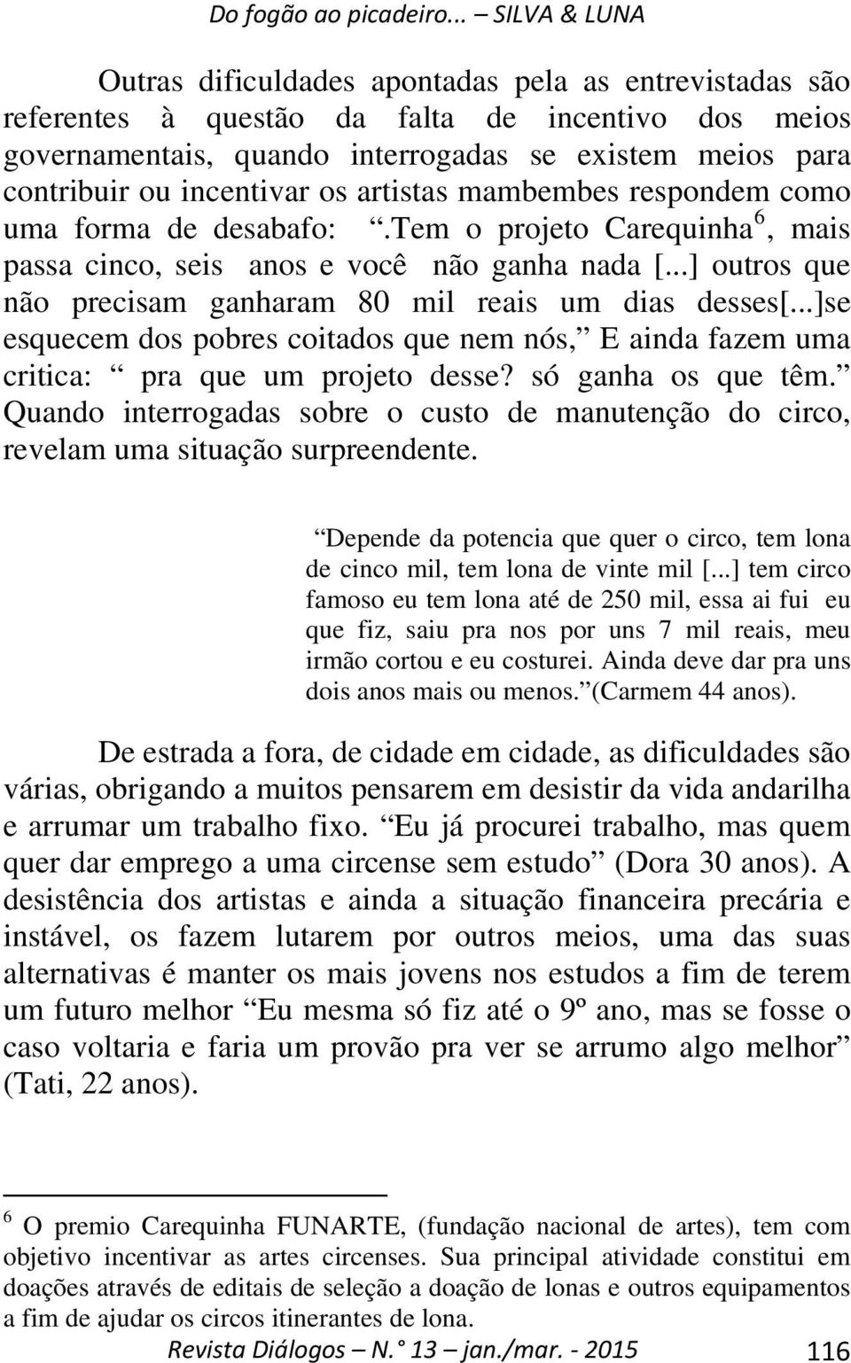 ..] outros que não precisam ganharam 80 mil reais um dias desses[...]se esquecem dos pobres coitados que nem nós, E ainda fazem uma critica: pra que um projeto desse? só ganha os que têm.