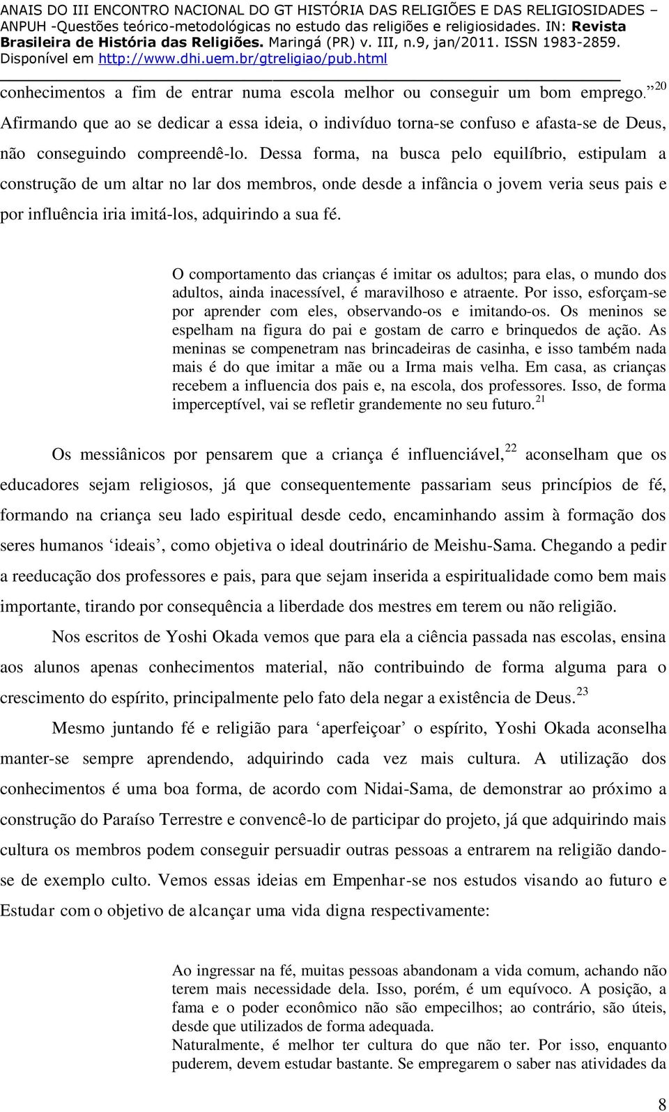 Dessa forma, na busca pelo equilíbrio, estipulam a construção de um altar no lar dos membros, onde desde a infância o jovem veria seus pais e por influência iria imitá-los, adquirindo a sua fé.