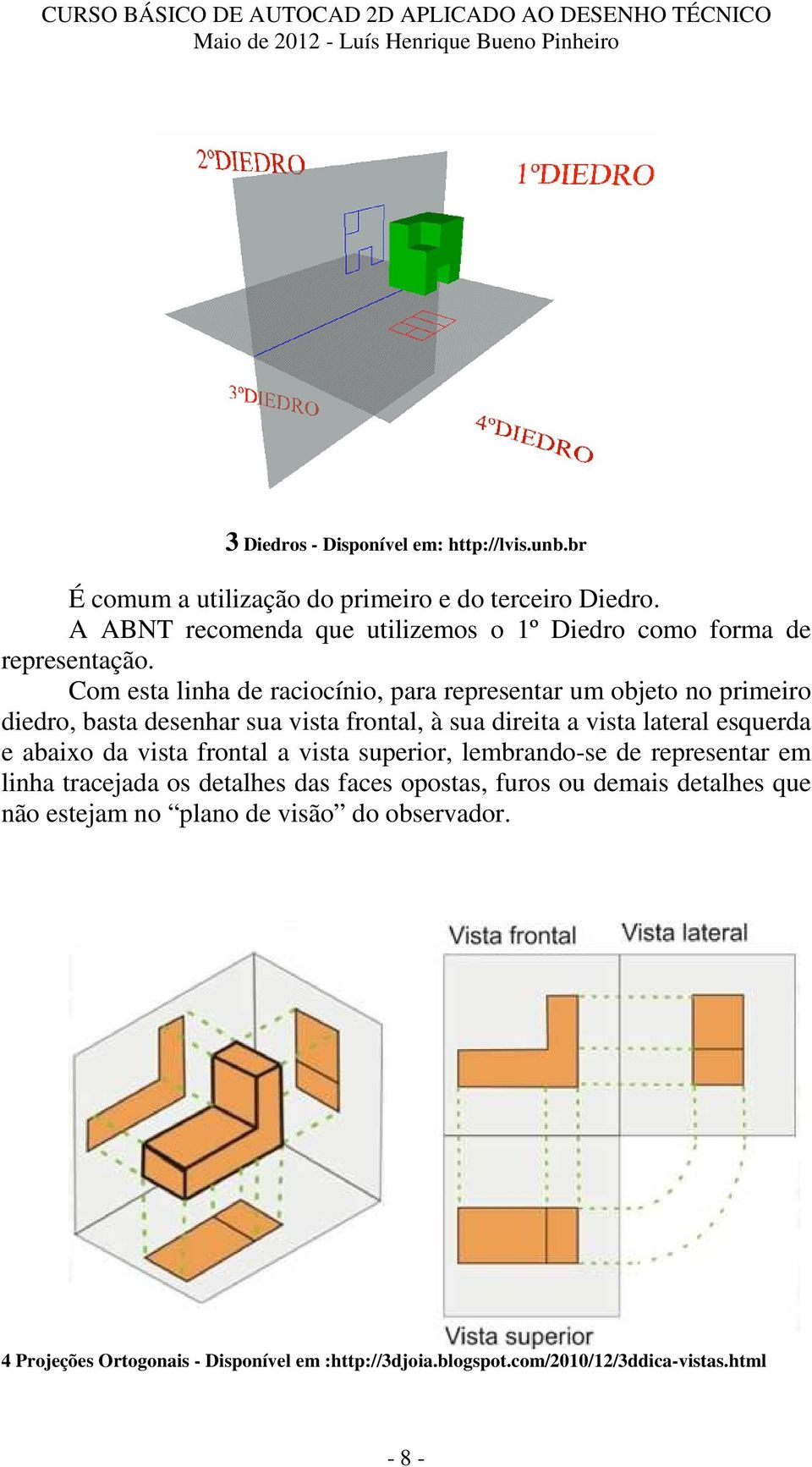 Com esta linha de raciocínio, para representar um objeto no primeiro diedro, basta desenhar sua vista frontal, à sua direita a vista lateral esquerda e