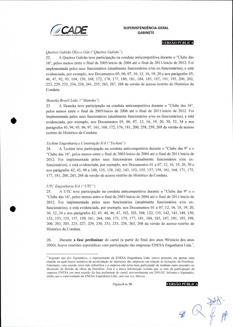 Foi implementada pelos seus funcionários (atualmente funcionários e/ou ex-funcionários), e está evidenciada, por exemplo, nos Documentos 05, 06, 07, 10, 12, 16, 19, 20 e nos parágrafos 45, 46, 47,