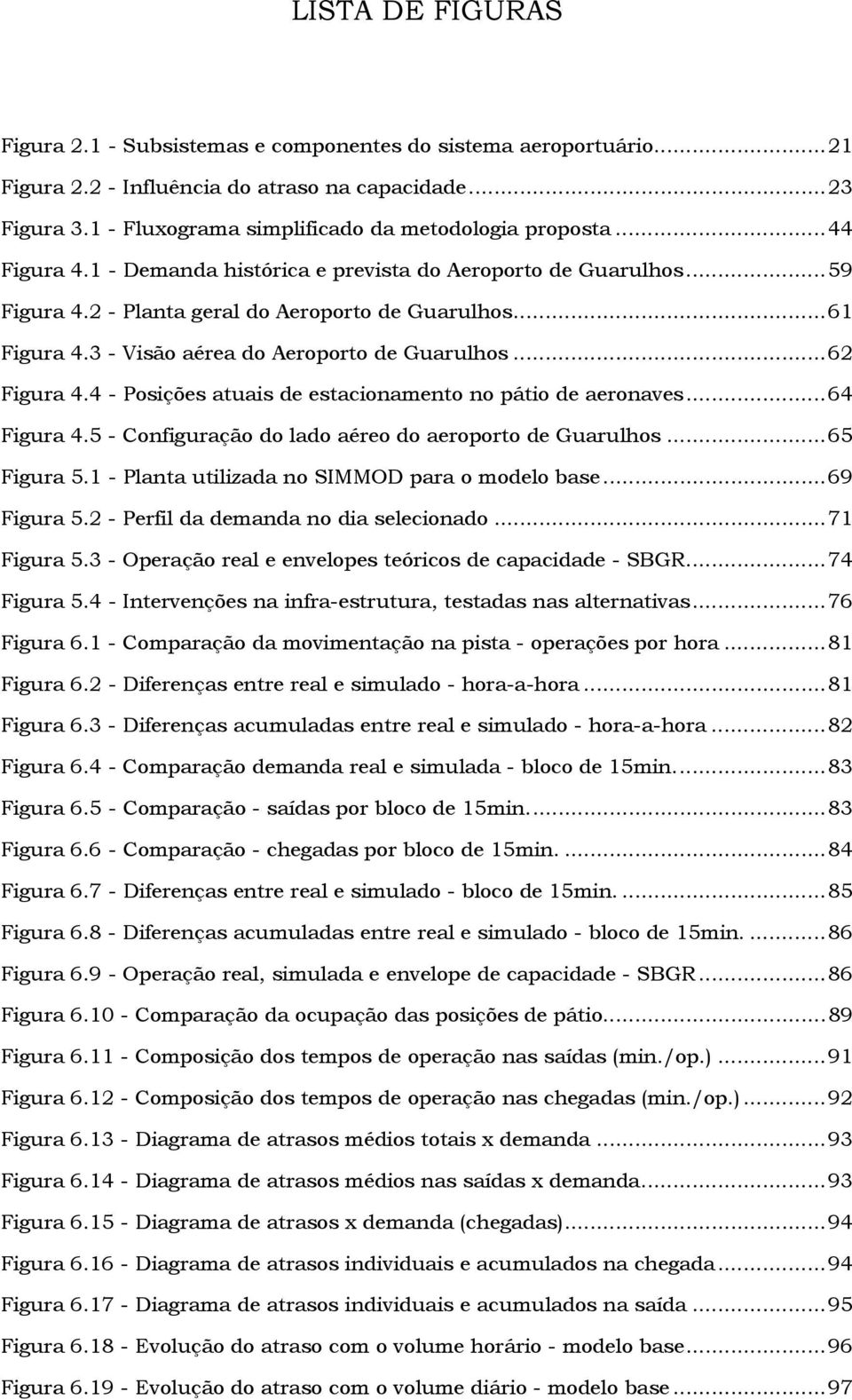 4 - Posições atuais de estacionamento no pátio de aeronaves...64 Figura 4.5 - Configuração do lado aéreo do aeroporto de Guarulhos...65 Figura 5.1 - Planta utilizada no SIMMOD para o modelo base.