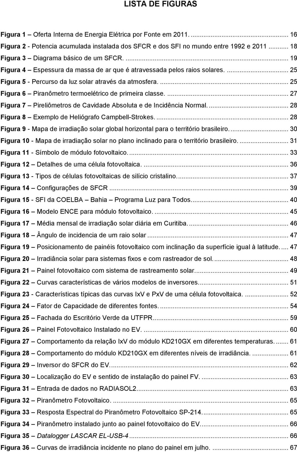 ... 25 Figura 6 Piranômetro termoelétrico de primeira classe.... 27 Figura 7 Pireliômetros de Cavidade Absoluta e de Incidência Normal.... 28 Figura 8 Exemplo de Heliógrafo Campbell-Strokes.