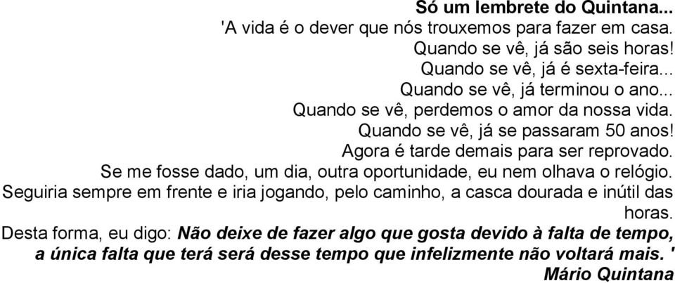 Se me fosse dado, um dia, outra oportunidade, eu nem olhava o relógio. Seguiria sempre em frente e iria jogando, pelo caminho, a casca dourada e inútil das horas.