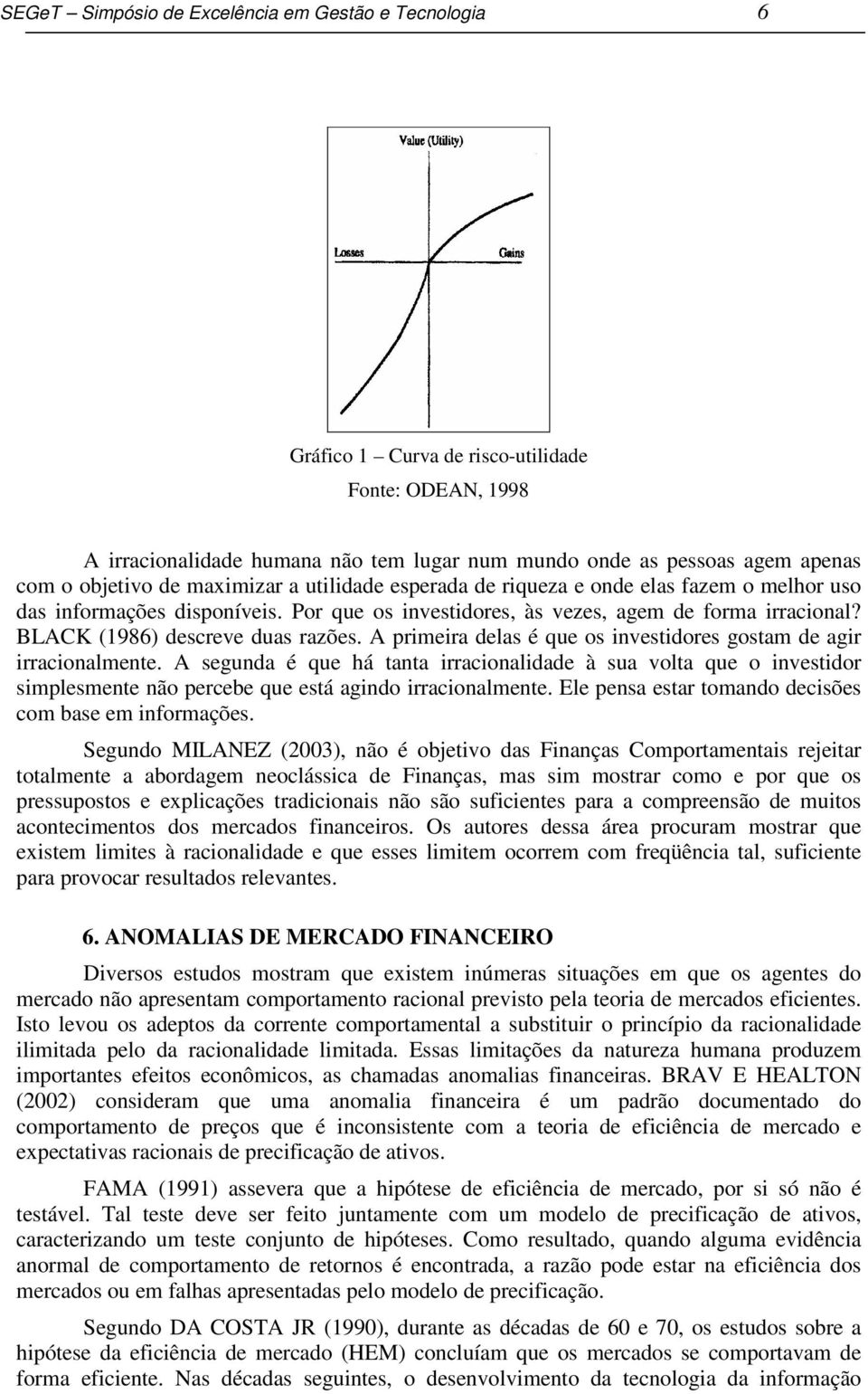 A primeira delas é que os investidores gostam de agir irracionalmente. A segunda é que há tanta irracionalidade à sua volta que o investidor simplesmente não percebe que está agindo irracionalmente.