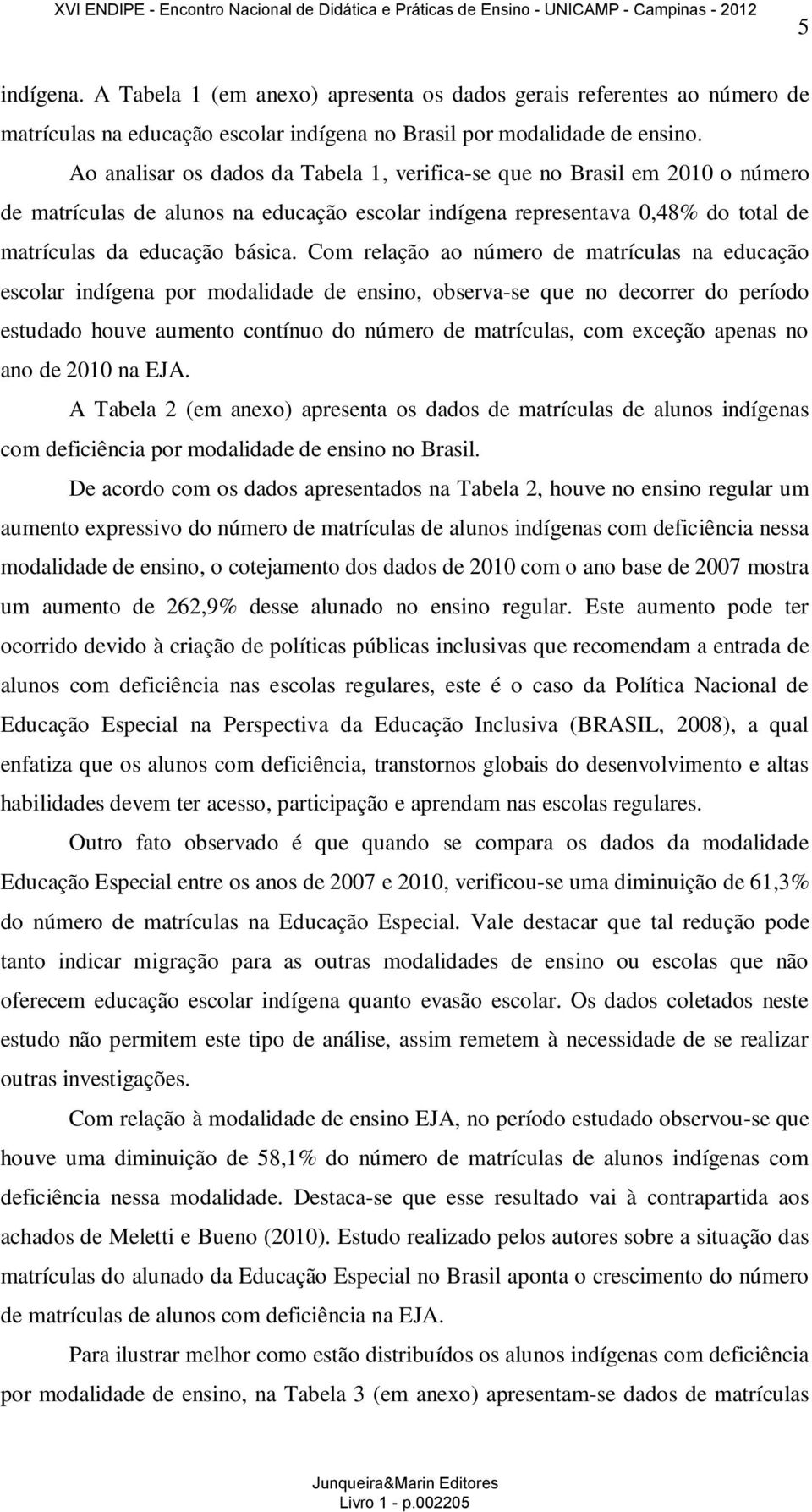 Com relação ao número de matrículas na educação escolar indígena por modalidade de ensino, observa-se que no decorrer do período estudado houve aumento contínuo do número de matrículas, com exceção