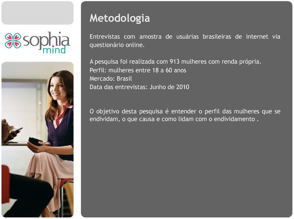 Perfil: mulheres entre 18 a 60 anos Mercado: Brasil Data das entrevistas: Junho de 2010 O