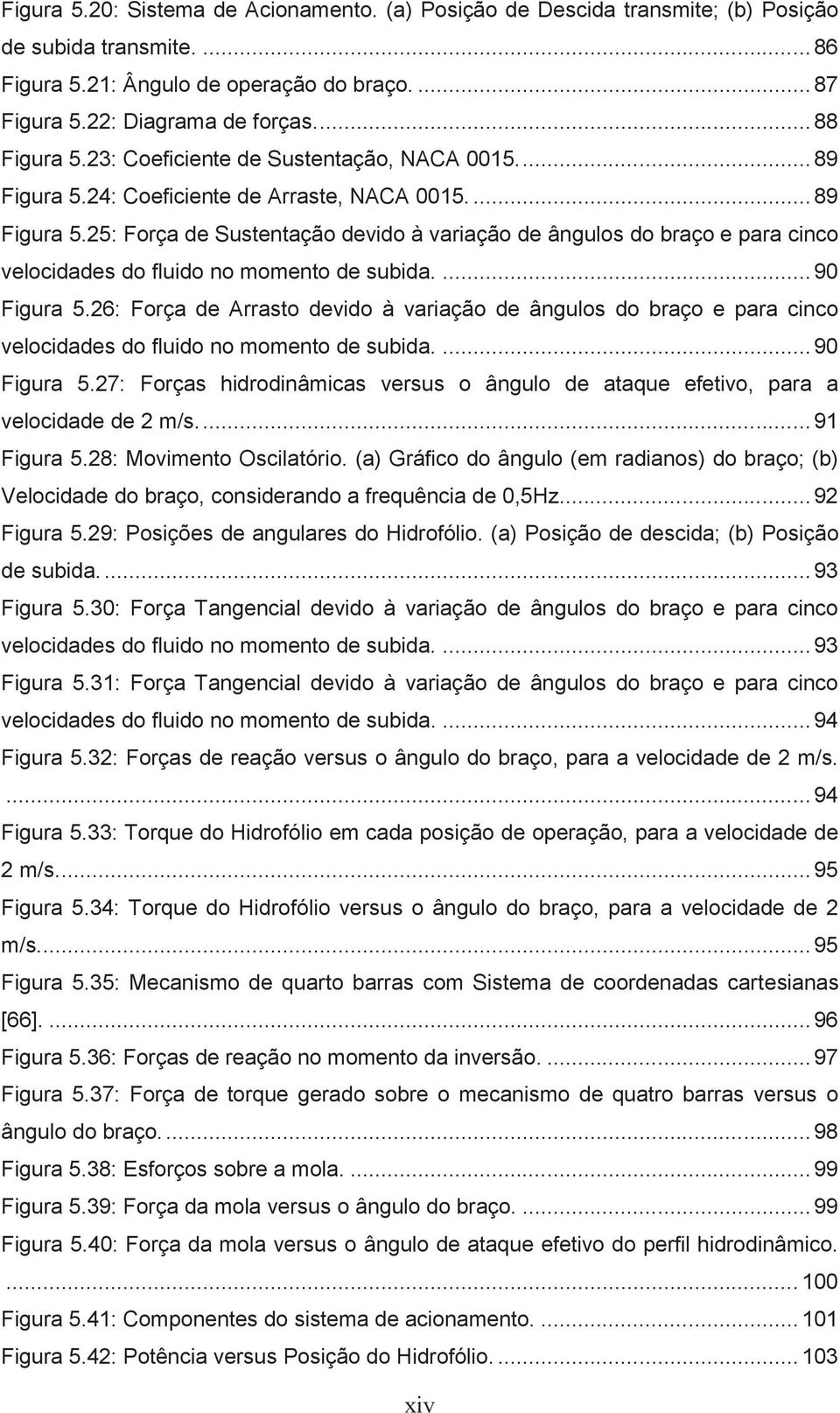 ... 90 Figura 5.26: Força de Arrasto devido à variação de ângulos do braço e para cinco velocidades do fluido no momento de subida.... 90 Figura 5.27: Forças hidrodinâmicas versus o ângulo de ataque efetivo, para a velocidade de 2 m/s.